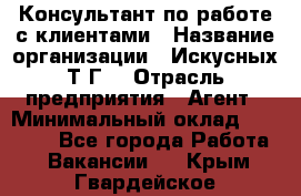 Консультант по работе с клиентами › Название организации ­ Искусных Т.Г. › Отрасль предприятия ­ Агент › Минимальный оклад ­ 25 000 - Все города Работа » Вакансии   . Крым,Гвардейское